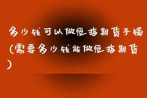 多少钱可以做恒指期货手镯(需要多少钱能做恒指期货)_https://www.liaoxian666.com_股指期货开户_第1张