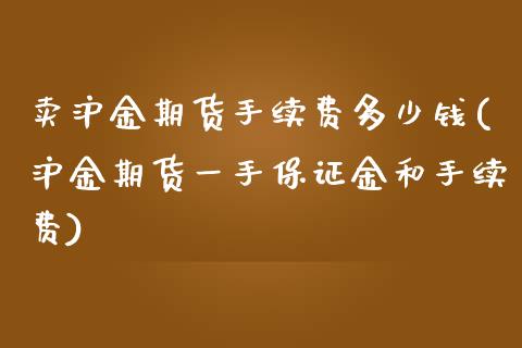 卖沪金期货手续费多少钱(沪金期货一手保证金和手续费)_https://www.liaoxian666.com_股指期货开户_第1张