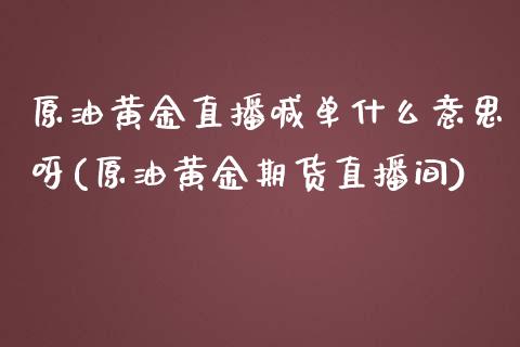 原油黄金直播喊单什么意思呀(原油黄金期货直播间)_https://www.liaoxian666.com_黄金期货开户_第1张