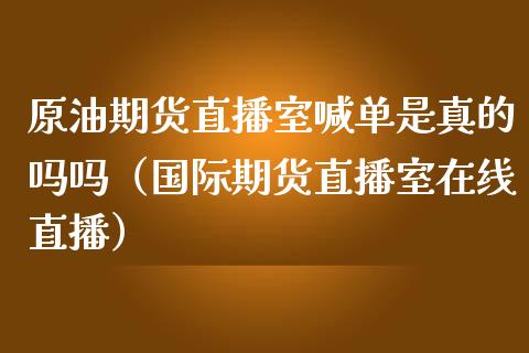 原油期货直播室喊单是真的吗吗（国际期货直播室在线直播）_https://www.liaoxian666.com_黄金期货开户_第1张