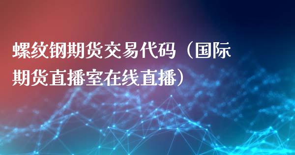 螺纹钢期货交易代码（国际期货直播室在线直播）_https://www.liaoxian666.com_股指期货开户_第1张