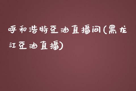 呼和浩特豆油直播间(黑龙江豆油直播)_https://www.liaoxian666.com_国际期货开户_第1张