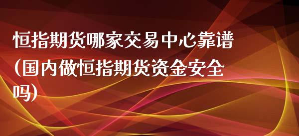 恒指期货哪家交易中心靠谱(国内做恒指期货资金安全吗)_https://www.liaoxian666.com_国际期货开户_第1张