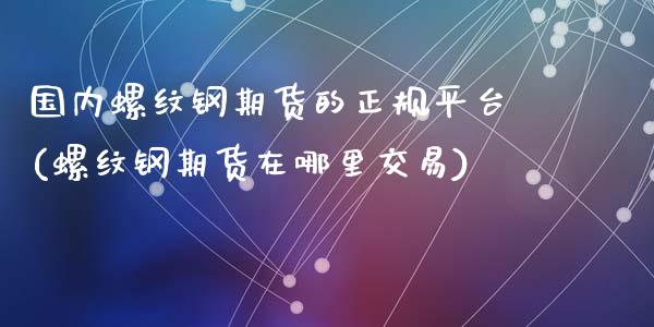 国内螺纹钢期货的正规平台(螺纹钢期货在哪里交易)_https://www.liaoxian666.com_原油期货开户_第1张