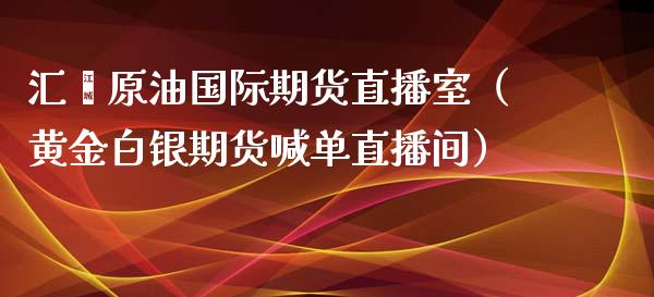 汇鑫原油国际期货直播室（黄金白银期货喊单直播间）_https://www.liaoxian666.com_期货开户_第1张