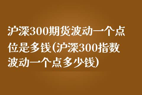 沪深300期货波动一个点位是多钱(沪深300指数波动一个点多少钱)_https://www.liaoxian666.com_期货开户_第1张