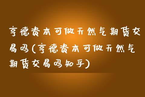 亨德资本可做天然气期货交易吗(亨德资本可做天然气期货交易吗知乎)_https://www.liaoxian666.com_股指期货开户_第1张