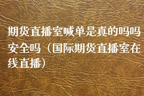 期货直播室喊单是真的吗吗安全吗（国际期货直播室在线直播）_https://www.liaoxian666.com_国际期货开户_第1张