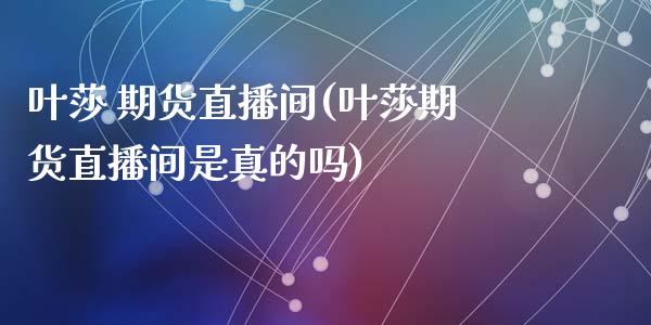 叶莎 期货直播间(叶莎期货直播间是真的吗)_https://www.liaoxian666.com_原油期货开户_第1张