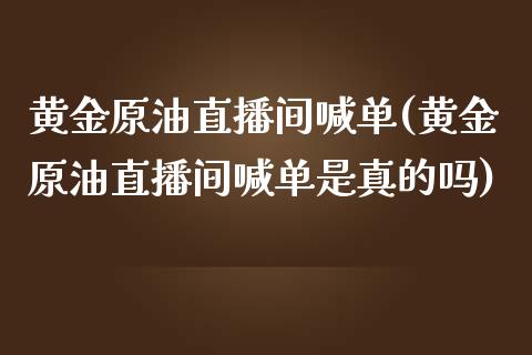 黄金原油直播间喊单(黄金原油直播间喊单是真的吗)_https://www.liaoxian666.com_黄金期货开户_第1张