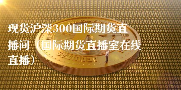 现货沪深300国际期货直播间（国际期货直播室在线直播）_https://www.liaoxian666.com_期货开户_第1张