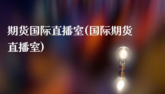 期货国际直播室(国际期货直播室)_https://www.liaoxian666.com_期货开户_第1张