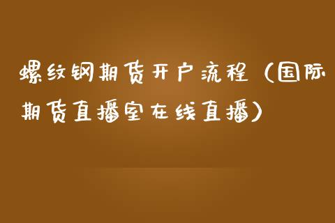 螺纹钢期货开户流程（国际期货直播室在线直播）_https://www.liaoxian666.com_恒指期货开户_第1张