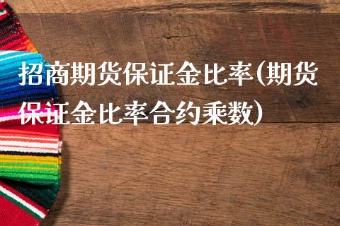 招商期货保证金比率(期货保证金比率合约乘数)_https://www.liaoxian666.com_国际期货开户_第1张