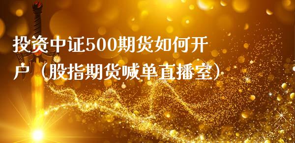 投资中证500期货如何开户（股指期货喊单直播室）_https://www.liaoxian666.com_恒指期货开户_第1张