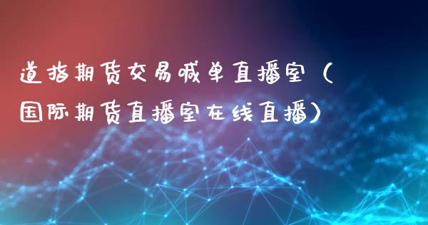 道指期货交易喊单直播室（国际期货直播室在线直播）_https://www.liaoxian666.com_股指期货开户_第1张