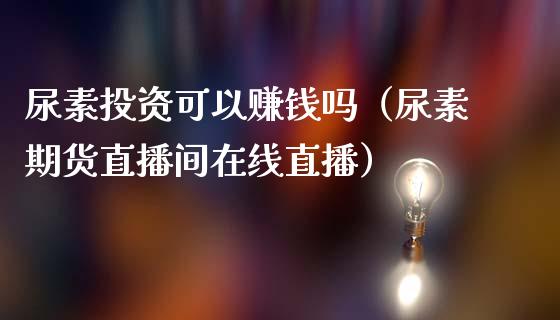 尿素投资可以赚钱吗（尿素期货直播间在线直播）_https://www.liaoxian666.com_原油期货开户_第1张