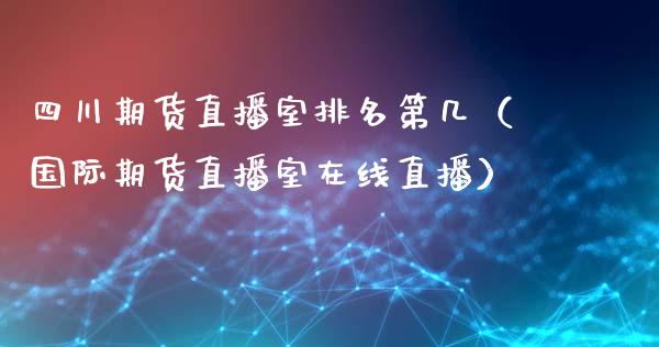 四川期货直播室排名第几（国际期货直播室在线直播）_https://www.liaoxian666.com_原油期货开户_第1张