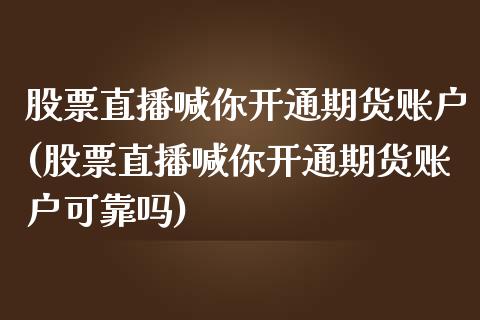 股票直播喊你开通期货账户(股票直播喊你开通期货账户可靠吗)_https://www.liaoxian666.com_原油期货开户_第1张