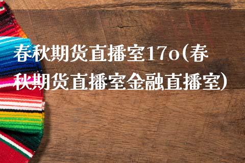 春秋期货直播室17o(春秋期货直播室金融直播室)_https://www.liaoxian666.com_原油期货开户_第1张