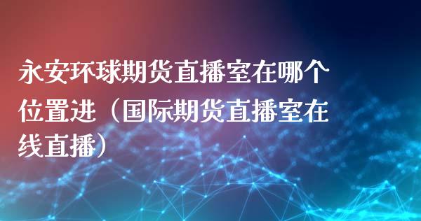 永安环球期货直播室在哪个位置进（国际期货直播室在线直播）_https://www.liaoxian666.com_股指期货开户_第1张