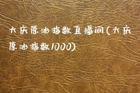 大庆原油指数直播间(大庆原油指数1000)_https://www.liaoxian666.com_恒指期货开户_第1张