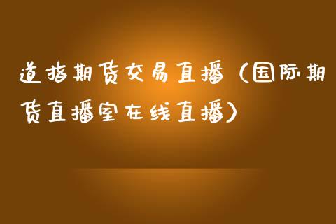 道指期货交易直播（国际期货直播室在线直播）_https://www.liaoxian666.com_原油期货开户_第1张