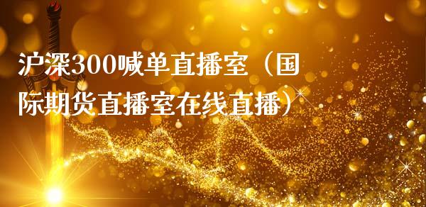 沪深300喊单直播室（国际期货直播室在线直播）_https://www.liaoxian666.com_恒指期货开户_第1张