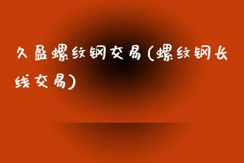 久盈螺纹钢交易(螺纹钢长线交易)_https://www.liaoxian666.com_国际期货开户_第1张