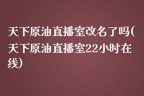 天下原油直播室改名了吗(天下原油直播室22小时在线)_https://www.liaoxian666.com_国际期货开户_第1张