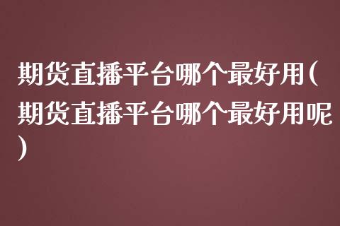 期货直播平台哪个最好用(期货直播平台哪个最好用呢)_https://www.liaoxian666.com_黄金期货开户_第1张