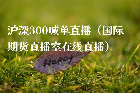 沪深300喊单直播（国际期货直播室在线直播）_https://www.liaoxian666.com_股指期货开户_第1张