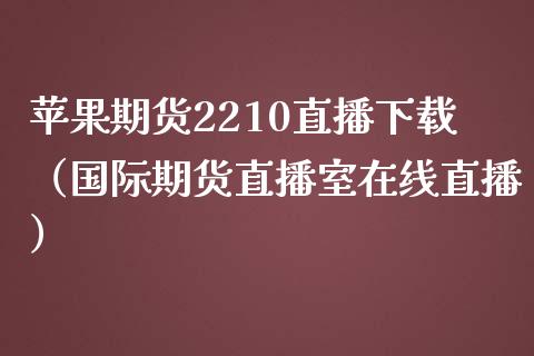 苹果期货2210直播下载（国际期货直播室在线直播）_https://www.liaoxian666.com_恒指期货开户_第1张