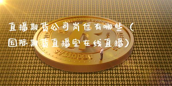 直播期货公司岗位有哪些（国际期货直播室在线直播）_https://www.liaoxian666.com_股指期货开户_第1张