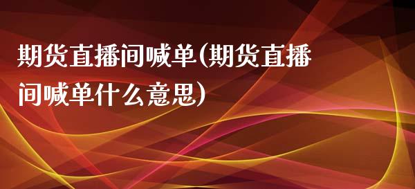 期货直播间喊单(期货直播间喊单什么意思)_https://www.liaoxian666.com_原油期货开户_第1张