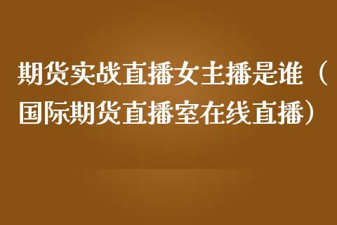 期货实战直播女主播是谁（国际期货直播室在线直播）_https://www.liaoxian666.com_期货开户_第1张