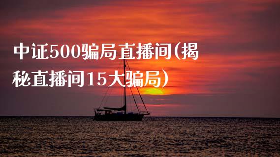 中证500骗局直播间(揭秘直播间15大骗局)_https://www.liaoxian666.com_原油期货开户_第1张