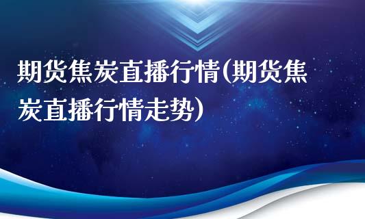 期货焦炭直播行情(期货焦炭直播行情走势)_https://www.liaoxian666.com_期货开户_第1张