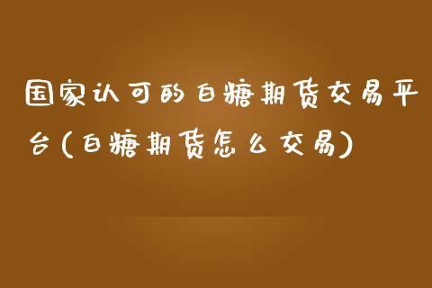 国家认可的白糖期货交易平台(白糖期货怎么交易)_https://www.liaoxian666.com_恒指期货开户_第1张