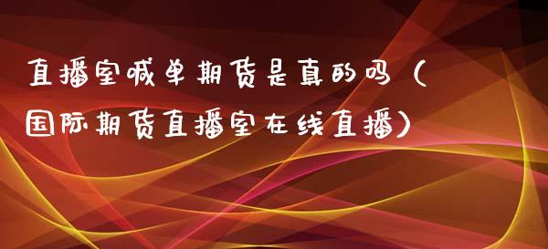 直播室喊单期货是真的吗（国际期货直播室在线直播）_https://www.liaoxian666.com_原油期货开户_第1张