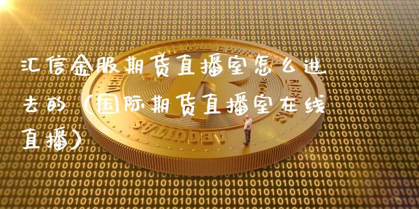 汇信金服期货直播室怎么进去的（国际期货直播室在线直播）_https://www.liaoxian666.com_期货开户_第1张