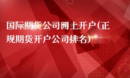 国际期货公司网上开户(正规期货开户公司排名)_https://www.liaoxian666.com_股指期货开户_第1张