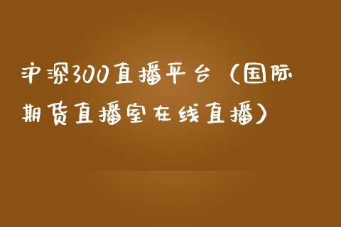 沪深300直播平台（国际期货直播室在线直播）_https://www.liaoxian666.com_股指期货开户_第1张