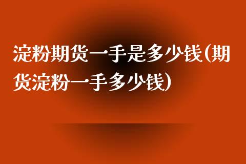 淀粉期货一手是多少钱(期货淀粉一手多少钱)_https://www.liaoxian666.com_股指期货开户_第1张