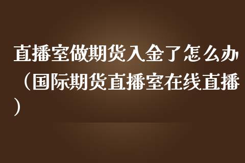 直播室做期货入金了怎么办（国际期货直播室在线直播）_https://www.liaoxian666.com_原油期货开户_第1张