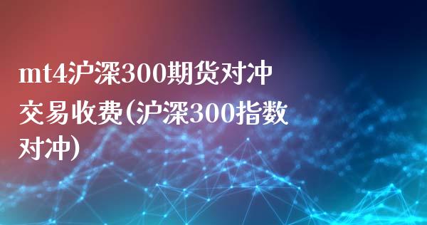 mt4沪深300期货对冲交易收费(沪深300指数对冲)_https://www.liaoxian666.com_恒指期货开户_第1张