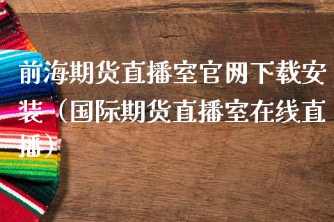 前海期货直播室官网下载安装（国际期货直播室在线直播）_https://www.liaoxian666.com_黄金期货开户_第1张