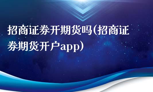 招商证券开期货吗(招商证券期货开户app)_https://www.liaoxian666.com_原油期货开户_第1张