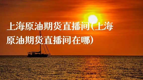 上海原油期货直播间(上海原油期货直播间在哪)_https://www.liaoxian666.com_期货开户_第1张