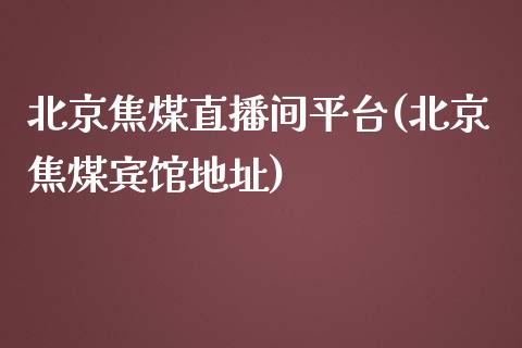 北京焦煤直播间平台(北京焦煤宾馆地址)_https://www.liaoxian666.com_原油期货开户_第1张